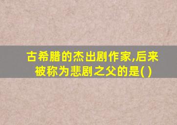 古希腊的杰出剧作家,后来被称为悲剧之父的是( )